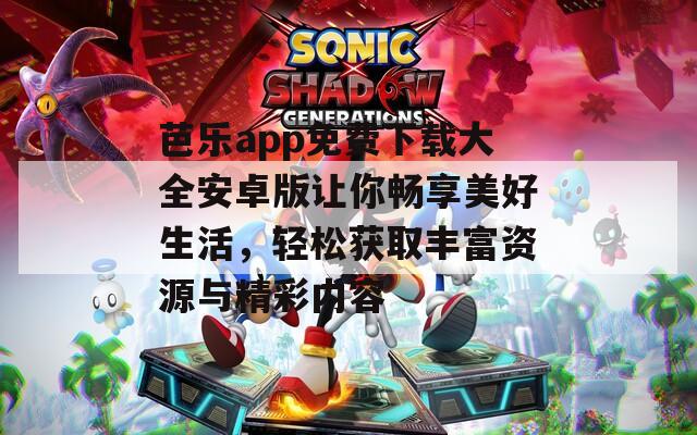 芭乐app免费下载大全安卓版让你畅享美好生活，轻松获取丰富资源与精彩内容