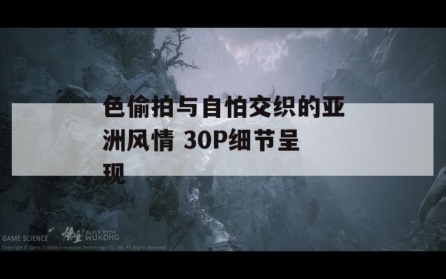 色偷拍与自怕交织的亚洲风情 30P细节呈现
