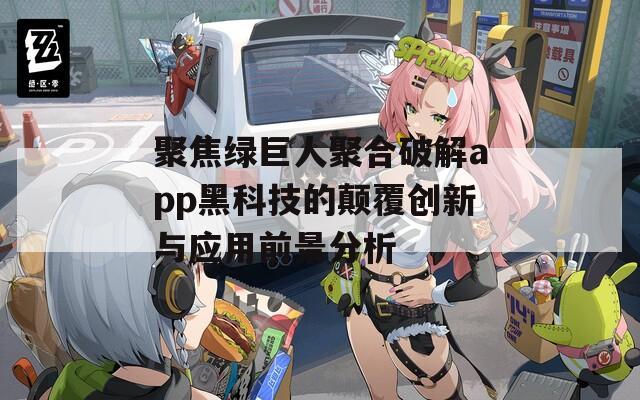 聚焦绿巨人聚合破解app黑科技的颠覆创新与应用前景分析