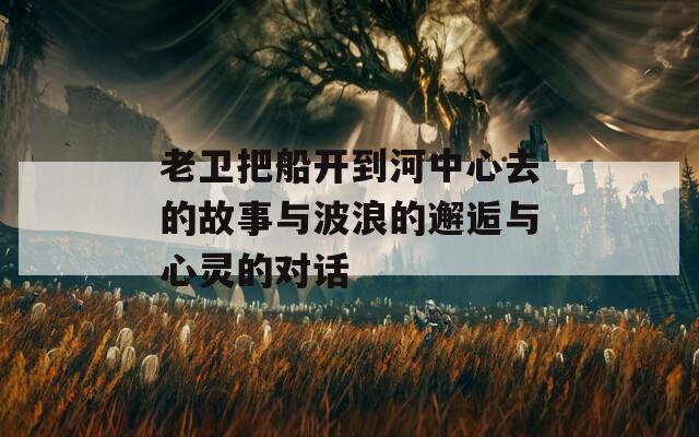 老卫把船开到河中心去的故事与波浪的邂逅与心灵的对话