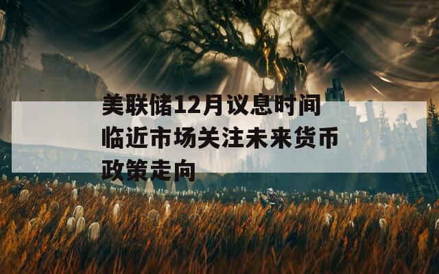 美联储12月议息时间临近市场关注未来货币政策走向