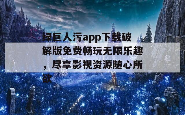 绿巨人污app下载破解版免费畅玩无限乐趣，尽享影视资源随心所欲