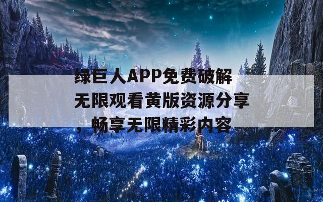绿巨人APP免费破解无限观看黄版资源分享，畅享无限精彩内容