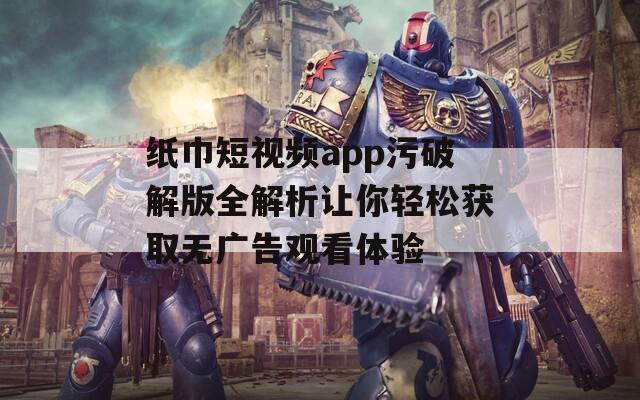 纸巾短视频app污破解版全解析让你轻松获取无广告观看体验