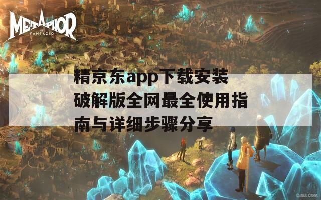 精京东app下载安装破解版全网最全使用指南与详细步骤分享