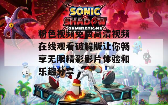 粉色视频免费高清视频在线观看破解版让你畅享无限精彩影片体验和乐趣分享