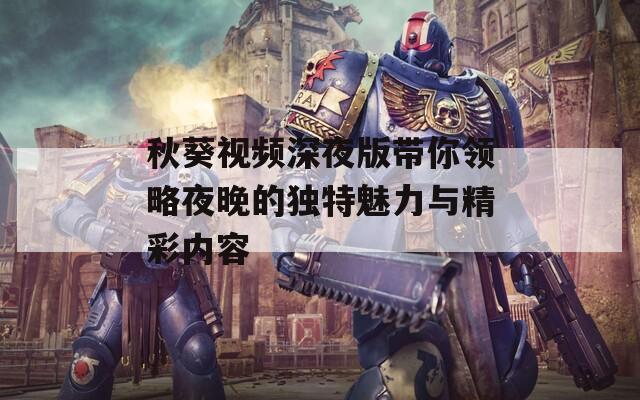 秋葵视频深夜版带你领略夜晚的独特魅力与精彩内容