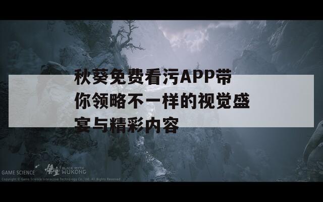 秋葵免费看污APP带你领略不一样的视觉盛宴与精彩内容