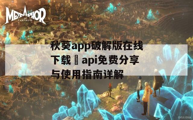 秋葵app破解版在线下载汅api免费分享与使用指南详解