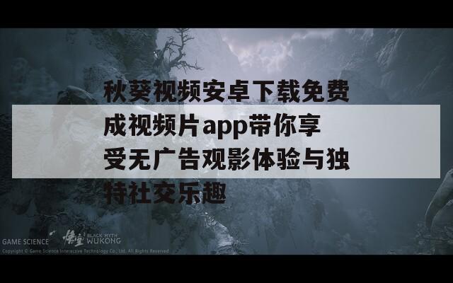 秋葵视频安卓下载免费成视频片app带你享受无广告观影体验与独特社交乐趣