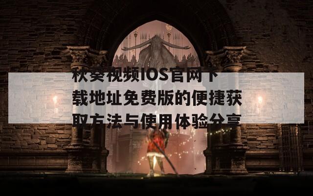 秋葵视频IOS官网下载地址免费版的便捷获取方法与使用体验分享