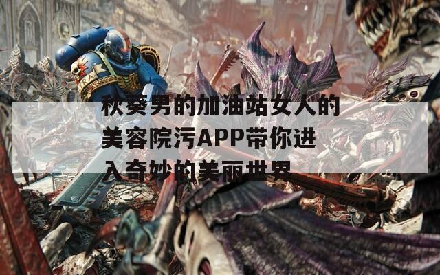 秋葵男的加油站女人的美容院污APP带你进入奇妙的美丽世界
