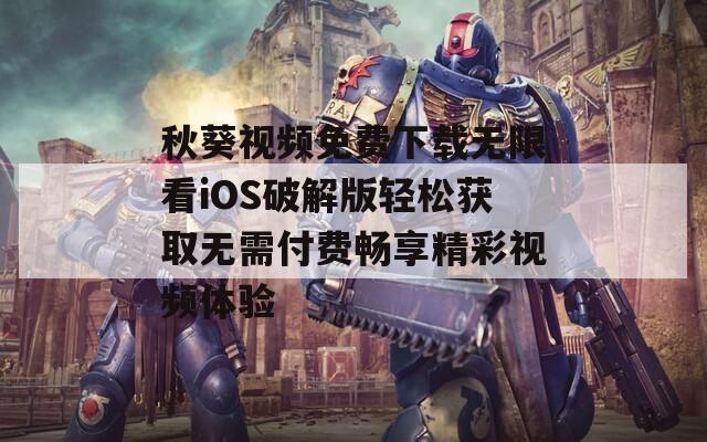 秋葵视频免费下载无限看iOS破解版轻松获取无需付费畅享精彩视频体验