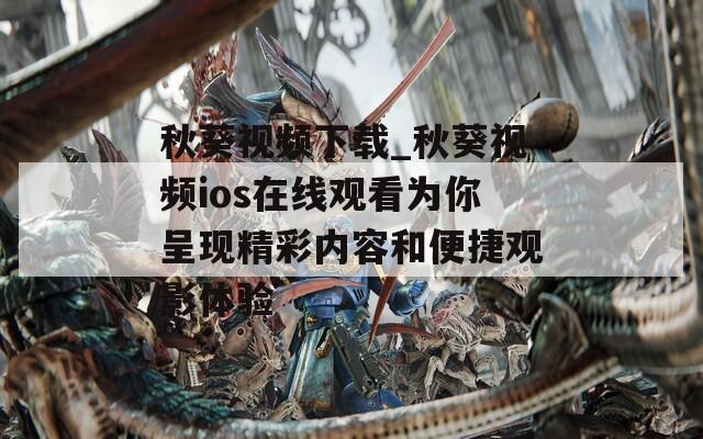 秋葵视频下载_秋葵视频ios在线观看为你呈现精彩内容和便捷观影体验