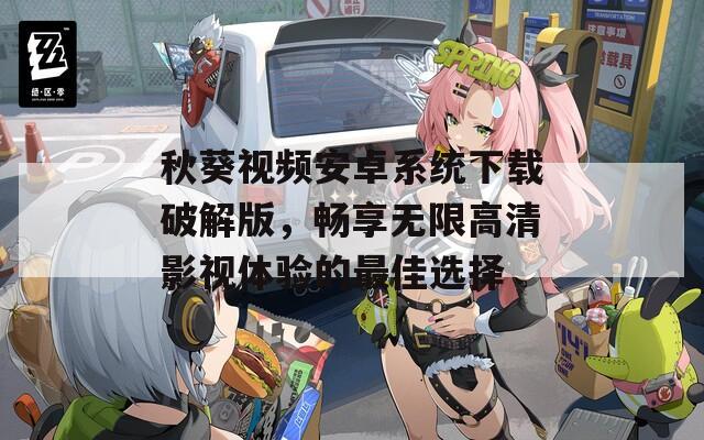 秋葵视频安卓系统下载破解版，畅享无限高清影视体验的最佳选择