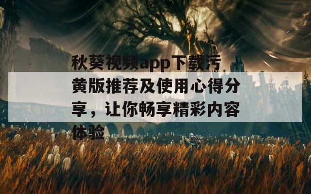 秋葵视频app下载污黄版推荐及使用心得分享，让你畅享精彩内容体验