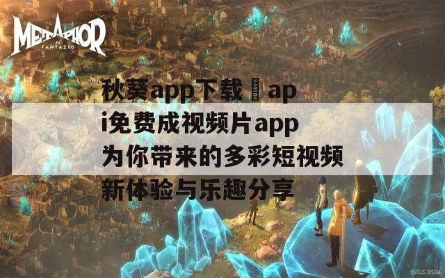 秋葵app下载汅api免费成视频片app为你带来的多彩短视频新体验与乐趣分享