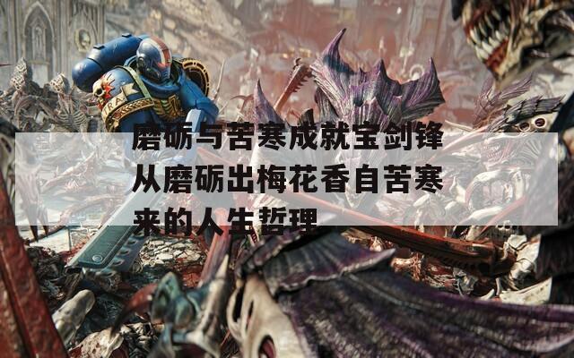 磨砺与苦寒成就宝剑锋从磨砺出梅花香自苦寒来的人生哲理