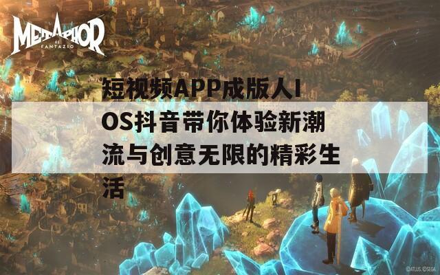 短视频APP成版人IOS抖音带你体验新潮流与创意无限的精彩生活