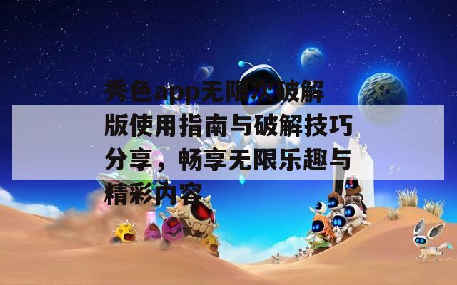 秀色app无限次破解版使用指南与破解技巧分享，畅享无限乐趣与精彩内容