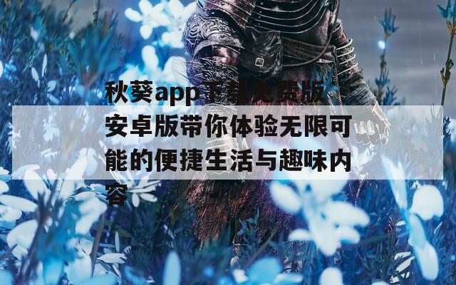 秋葵app下载免费版安卓版带你体验无限可能的便捷生活与趣味内容