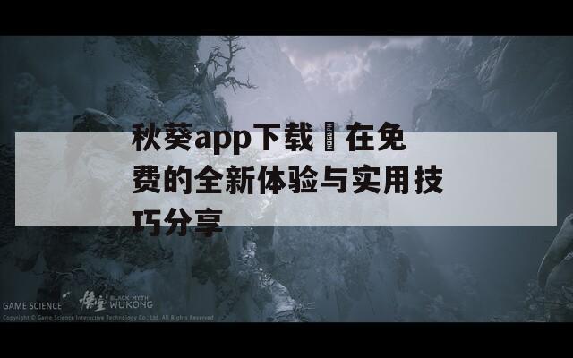 秋葵app下载汅在免费的全新体验与实用技巧分享