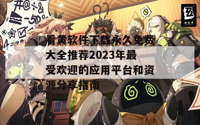 看黄软件下载永久免费大全推荐2023年最受欢迎的应用平台和资源分享指南