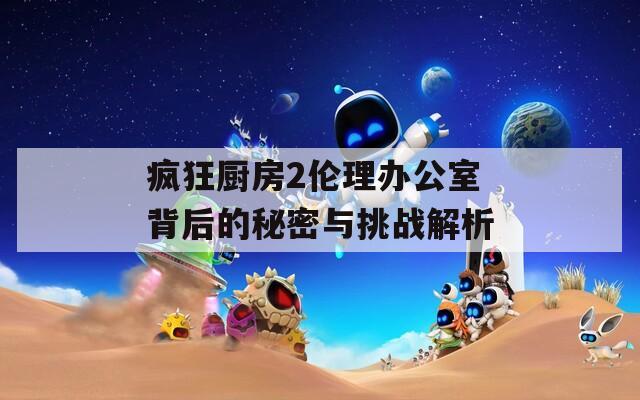 疯狂厨房2伦理办公室背后的秘密与挑战解析