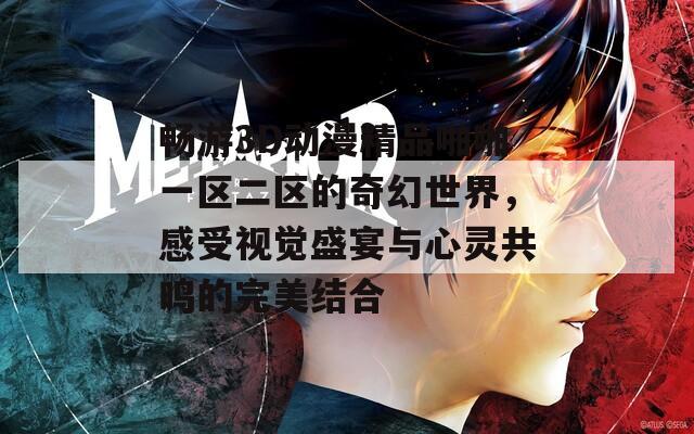 畅游3D动漫精品啪啪一区二区的奇幻世界，感受视觉盛宴与心灵共鸣的完美结合