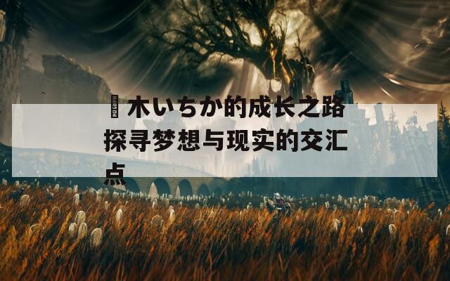 黒木いちか的成长之路探寻梦想与现实的交汇点