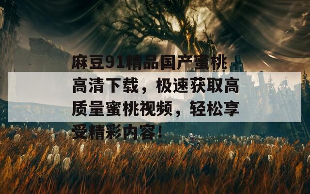 麻豆91精品国产蜜桃高清下载，极速获取高质量蜜桃视频，轻松享受精彩内容！
