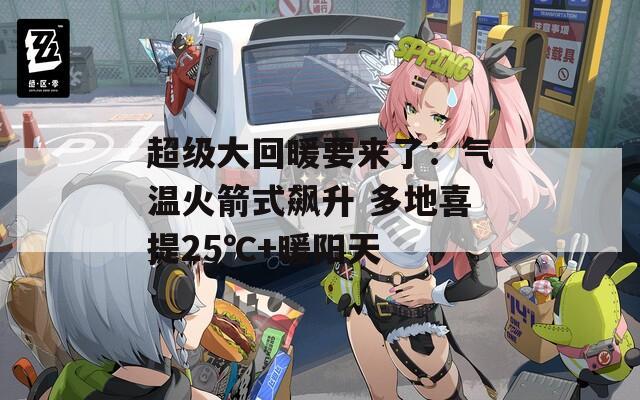 超级大回暖要来了：气温火箭式飙升 多地喜提25℃+暖阳天