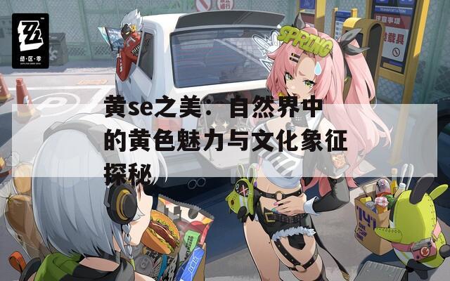黄se之美：自然界中的黄色魅力与文化象征探秘