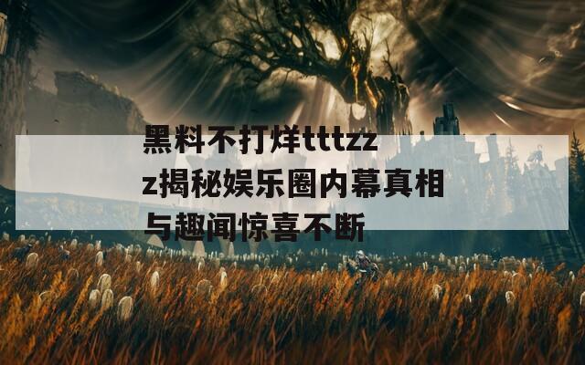 黑料不打烊tttzzz揭秘娱乐圈内幕真相与趣闻惊喜不断