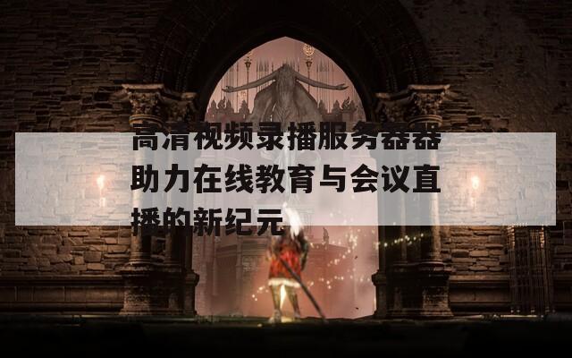 高清视频录播服务器器助力在线教育与会议直播的新纪元