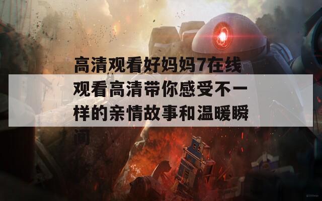 高清观看好妈妈7在线观看高清带你感受不一样的亲情故事和温暖瞬间