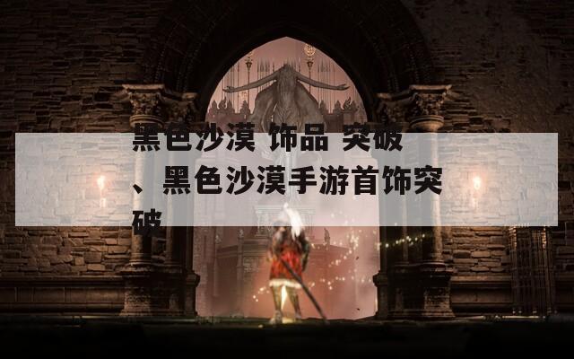 黑色沙漠 饰品 突破、黑色沙漠手游首饰突破