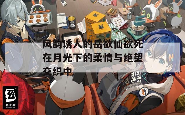 风韵诱人的岳欲仙欲死在月光下的柔情与绝望交织中