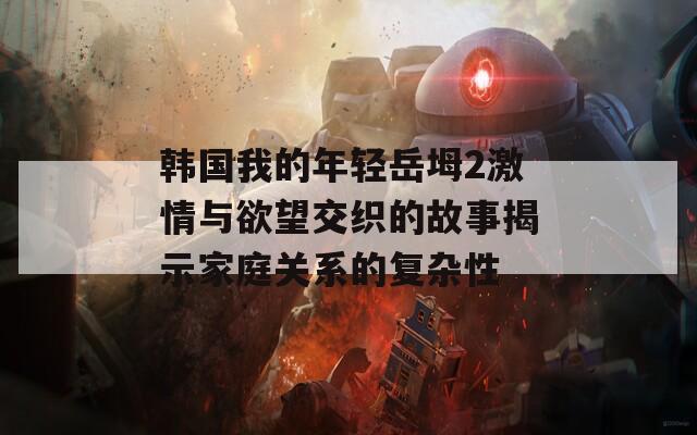 韩国我的年轻岳坶2激情与欲望交织的故事揭示家庭关系的复杂性