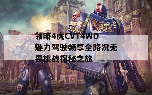 领略4虎CVT4WD魅力驾驶畅享全路况无畏挑战探秘之旅