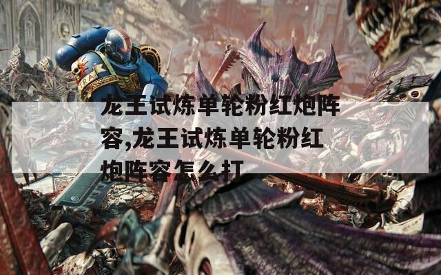 龙王试炼单轮粉红炮阵容,龙王试炼单轮粉红炮阵容怎么打