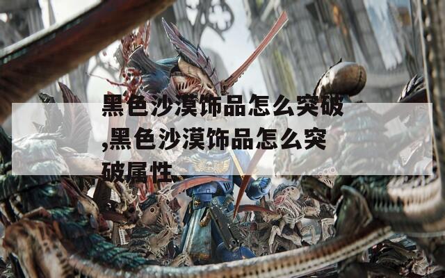 黑色沙漠饰品怎么突破,黑色沙漠饰品怎么突破属性