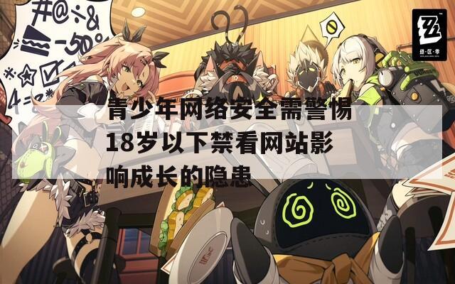 青少年网络安全需警惕18岁以下禁看网站影响成长的隐患