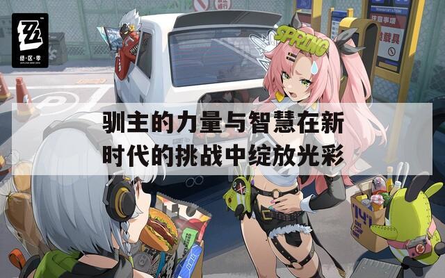驯主的力量与智慧在新时代的挑战中绽放光彩