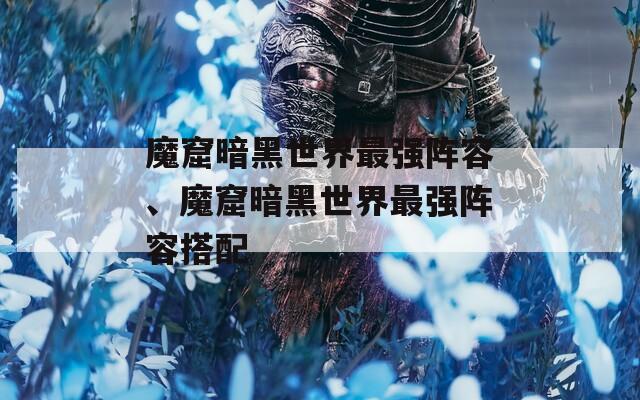 魔窟暗黑世界最强阵容、魔窟暗黑世界最强阵容搭配