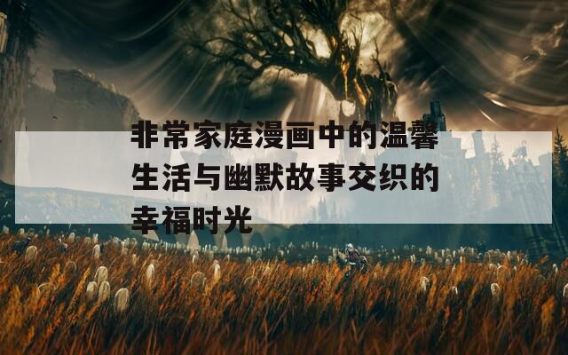 非常家庭漫画中的温馨生活与幽默故事交织的幸福时光