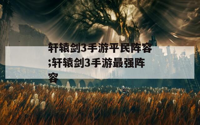 轩辕剑3手游平民阵容;轩辕剑3手游最强阵容