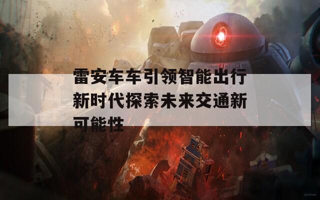雷安车车引领智能出行新时代探索未来交通新可能性