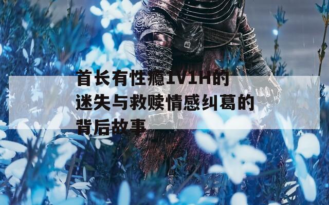 首长有性瘾1V1H的迷失与救赎情感纠葛的背后故事