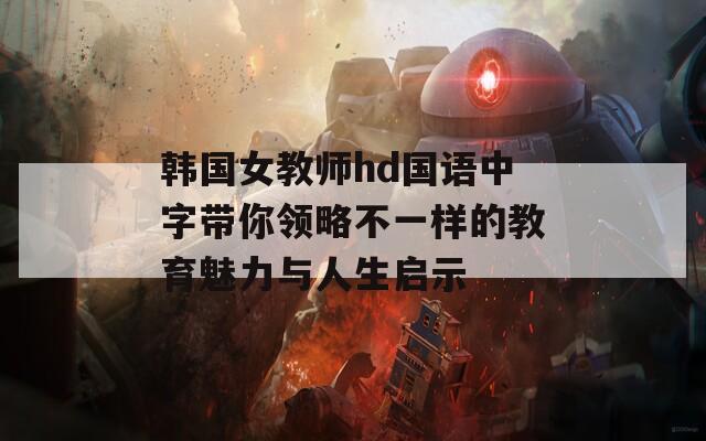 韩国女教师hd国语中字带你领略不一样的教育魅力与人生启示